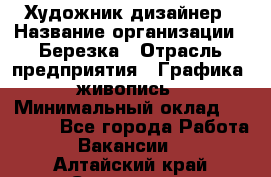 Художник-дизайнер › Название организации ­ Березка › Отрасль предприятия ­ Графика, живопись › Минимальный оклад ­ 50 000 - Все города Работа » Вакансии   . Алтайский край,Славгород г.